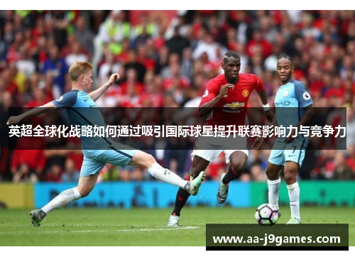 英超全球化战略如何通过吸引国际球星提升联赛影响力与竞争力