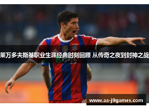 莱万多夫斯基职业生涯经典时刻回顾 从传奇之夜到封神之战