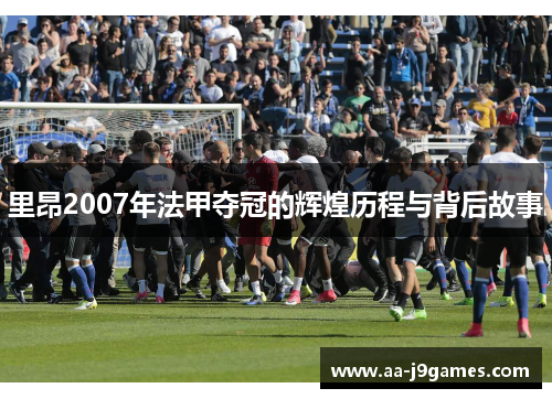 里昂2007年法甲夺冠的辉煌历程与背后故事