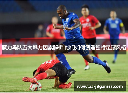魔力鸟队五大魅力因素解析 他们如何创造独特足球风格
