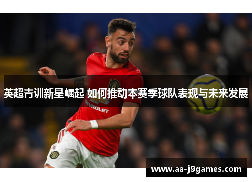英超青训新星崛起 如何推动本赛季球队表现与未来发展