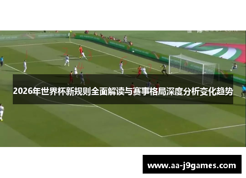 2026年世界杯新规则全面解读与赛事格局深度分析变化趋势
