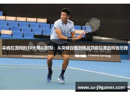 辛纳在澳网的10大精彩时刻：从突破自我到挑战顶级巨星的辉煌历程
