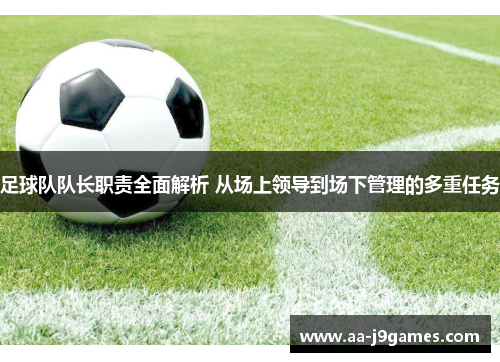 足球队队长职责全面解析 从场上领导到场下管理的多重任务