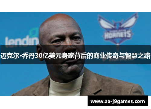 迈克尔·乔丹30亿美元身家背后的商业传奇与智慧之路 迈克尔·乔丹30亿美元身家背后的商业传奇与智慧之路