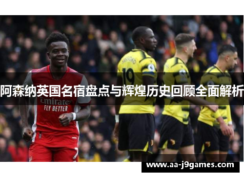 阿森纳英国名宿盘点与辉煌历史回顾全面解析