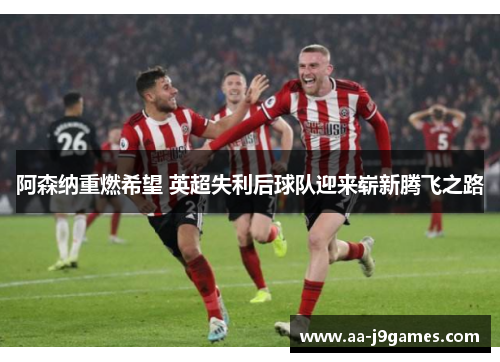 阿森纳重燃希望 英超失利后球队迎来崭新腾飞之路 阿森纳重燃希望 英超失利后球队迎来崭新腾飞之路