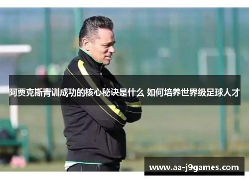 阿贾克斯青训成功的核心秘诀是什么 如何培养世界级足球人才