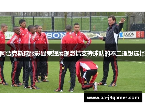 阿贾克斯球服彰显荣耀展现激情支持球队的不二理想选择 阿贾克斯球服彰显荣耀展现激情支持球队的不二理想选择