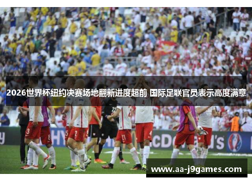 2026世界杯纽约决赛场地翻新进度超前 国际足联官员表示高度满意 2026世界杯纽约决赛场地翻新进度超前 国际足联官员表示高度满意