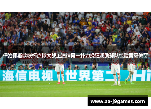 保洛佩斯欧联杯点球大战上演神勇一扑力挽狂澜助球队惊险晋级传奇