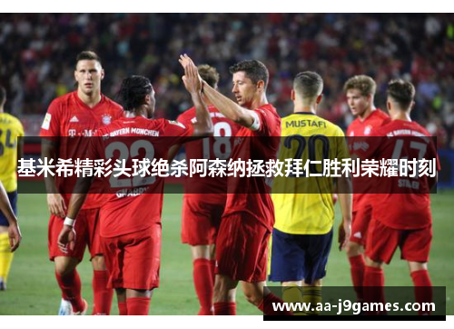 基米希精彩头球绝杀阿森纳拯救拜仁胜利荣耀时刻