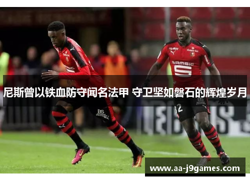 尼斯曾以铁血防守闻名法甲 守卫坚如磐石的辉煌岁月 尼斯曾以铁血防守闻名法甲 守卫坚如磐石的辉煌岁月