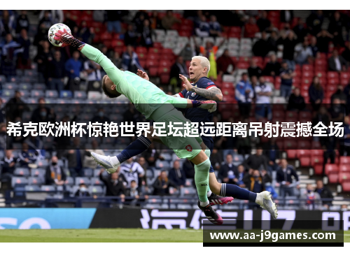 希克欧洲杯惊艳世界足坛超远距离吊射震撼全场