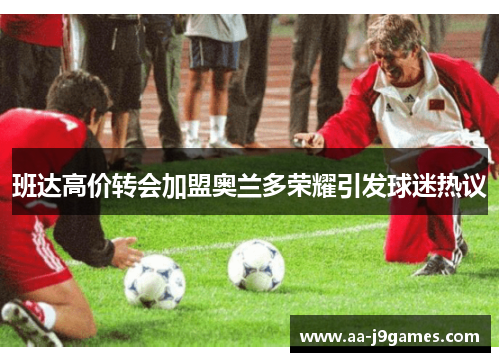 班达高价转会加盟奥兰多荣耀引发球迷热议 班达高价转会加盟奥兰多荣耀引发球迷热议