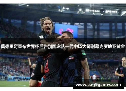 莫德里奇宣布世界杯后告别国家队一代中场大师谢幕克罗地亚黄金
