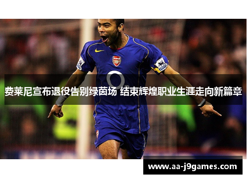 费莱尼宣布退役告别绿茵场 结束辉煌职业生涯走向新篇章