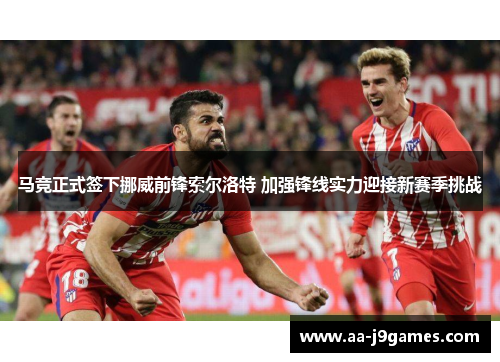 马竞正式签下挪威前锋索尔洛特 加强锋线实力迎接新赛季挑战