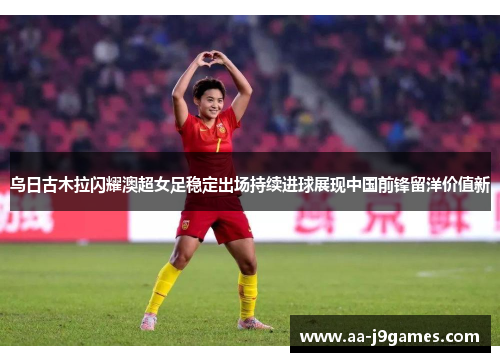 乌日古木拉闪耀澳超女足稳定出场持续进球展现中国前锋留洋价值新