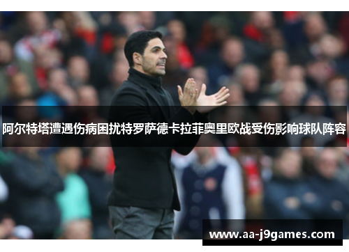 阿尔特塔遭遇伤病困扰特罗萨德卡拉菲奥里欧战受伤影响球队阵容