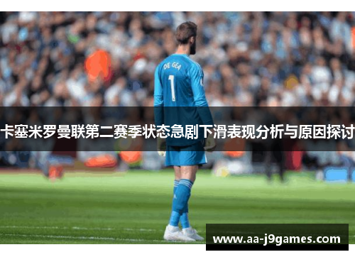 卡塞米罗曼联第二赛季状态急剧下滑表现分析与原因探讨 卡塞米罗曼联第二赛季状态急剧下滑表现分析与原因探讨